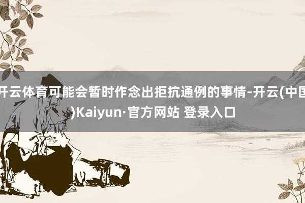 开云体育可能会暂时作念出拒抗通例的事情-开云(中国)Kaiyun·官方网站 登录入口