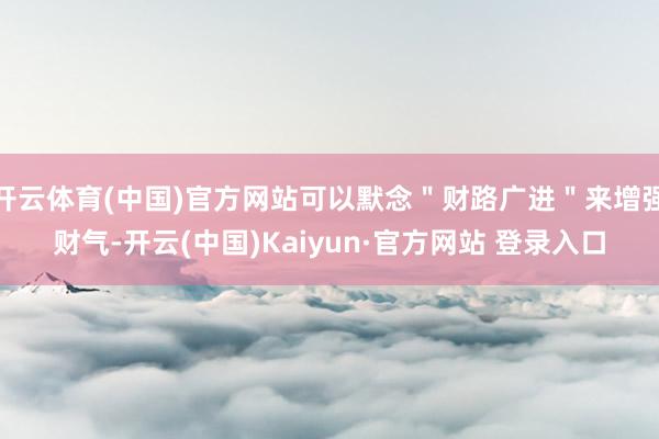 开云体育(中国)官方网站可以默念＂财路广进＂来增强财气-开云(中国)Kaiyun·官方网站 登录入口