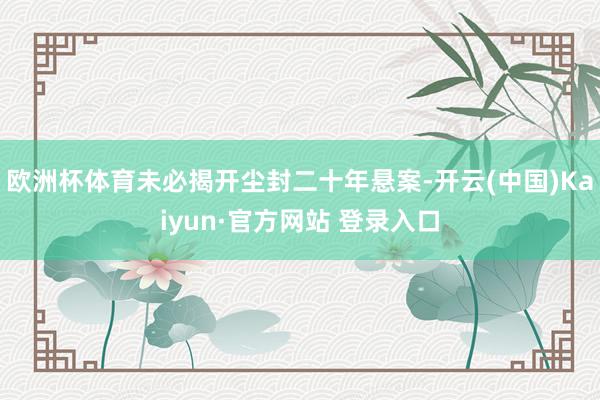 欧洲杯体育未必揭开尘封二十年悬案-开云(中国)Kaiyun·官方网站 登录入口