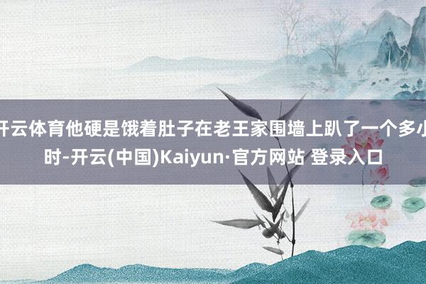 开云体育他硬是饿着肚子在老王家围墙上趴了一个多小时-开云(中国)Kaiyun·官方网站 登录入口