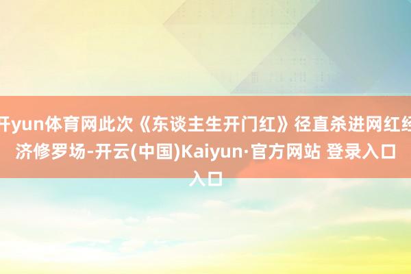 开yun体育网此次《东谈主生开门红》径直杀进网红经济修罗场-开云(中国)Kaiyun·官方网站 登录入口