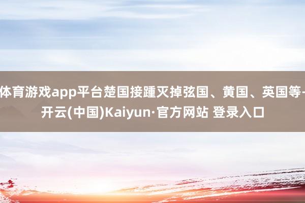体育游戏app平台楚国接踵灭掉弦国、黄国、英国等-开云(中国)Kaiyun·官方网站 登录入口