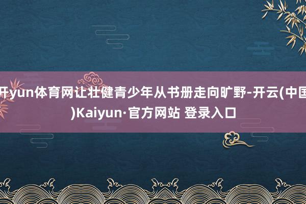 开yun体育网让壮健青少年从书册走向旷野-开云(中国)Kaiyun·官方网站 登录入口