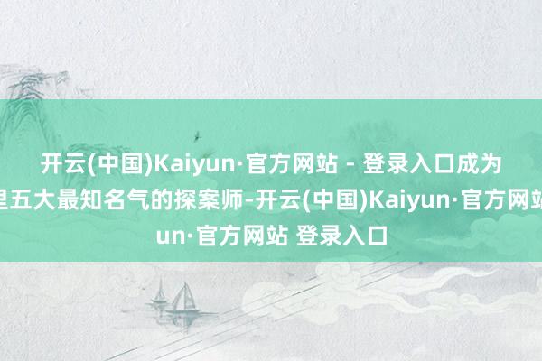开云(中国)Kaiyun·官方网站 - 登录入口成为了东京城里五大最知名气的探案师-开云(中国)Kaiyun·官方网站 登录入口