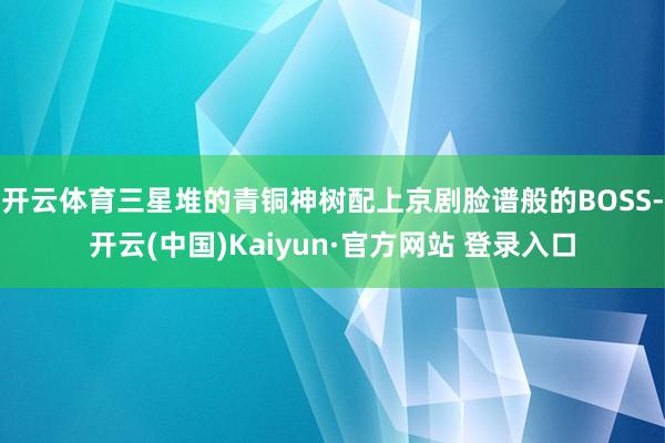 开云体育三星堆的青铜神树配上京剧脸谱般的BOSS-开云(中国)Kaiyun·官方网站 登录入口