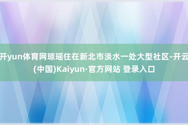 开yun体育网琼瑶住在新北市淡水一处大型社区-开云(中国)Kaiyun·官方网站 登录入口
