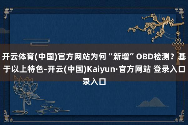 开云体育(中国)官方网站为何“新增”OBD检测？基于以上特色-开云(中国)Kaiyun·官方网站 登录入口