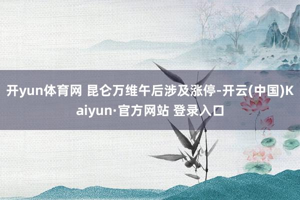 开yun体育网 昆仑万维午后涉及涨停-开云(中国)Kaiyun·官方网站 登录入口