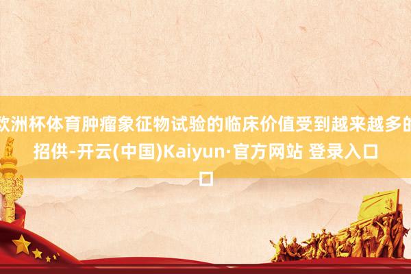 欧洲杯体育肿瘤象征物试验的临床价值受到越来越多的招供-开云(中国)Kaiyun·官方网站 登录入口