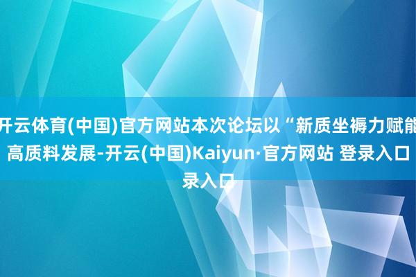开云体育(中国)官方网站本次论坛以“新质坐褥力赋能高质料发展-开云(中国)Kaiyun·官方网站 登录入口