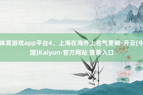 体育游戏app平台4、上海在海外上名气更响-开云(中国)Kaiyun·官方网站 登录入口