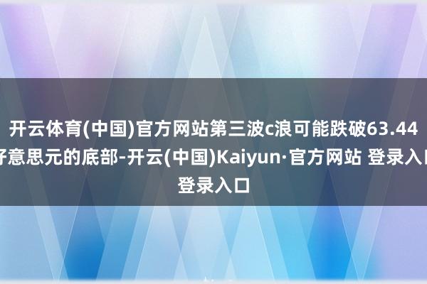 开云体育(中国)官方网站第三波c浪可能跌破63.44好意思元的底部-开云(中国)Kaiyun·官方网站 登录入口