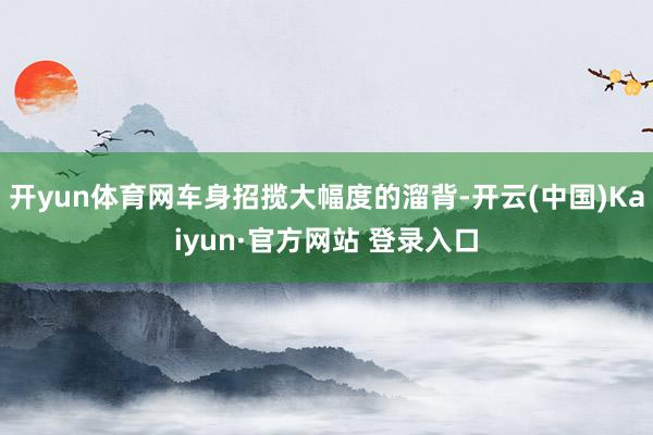 开yun体育网车身招揽大幅度的溜背-开云(中国)Kaiyun·官方网站 登录入口
