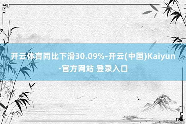 开云体育同比下滑30.09%-开云(中国)Kaiyun·官方网站 登录入口