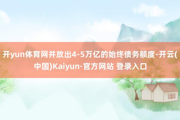 开yun体育网并放出4-5万亿的始终债务额度-开云(中国)Kaiyun·官方网站 登录入口