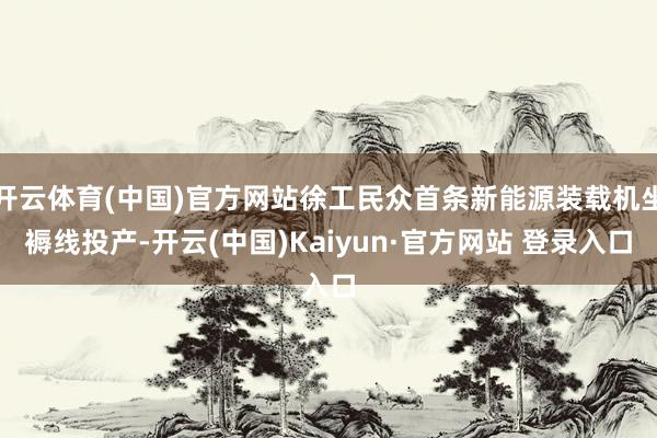 开云体育(中国)官方网站徐工民众首条新能源装载机坐褥线投产-开云(中国)Kaiyun·官方网站 登录入口