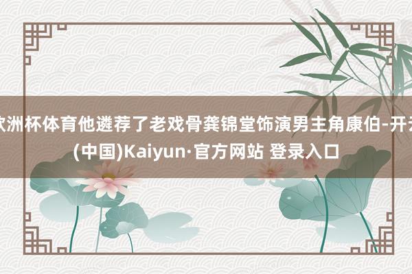 欧洲杯体育他遴荐了老戏骨龚锦堂饰演男主角康伯-开云(中国)Kaiyun·官方网站 登录入口