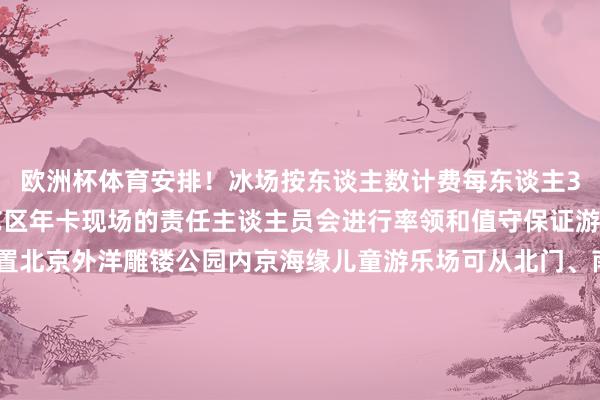欧洲杯体育安排！冰场按东谈主数计费每东谈主30元/小时不错使用游艺区年卡现场的责任主谈主员会进行率领和值守保证游玩安全小石指路位置北京外洋雕镂公园内京海缘儿童游乐场可从北门、南门、中门参预冰场生意本事周一至周日9:00-17:30收费尺度冰场按东谈主数计时收费（大东谈主、小孩都需要购票入场）每东谈主30元/小时（不及1小时按1小时狡计）不错使用游艺区年卡（进场每东谈主需打4个孔）开首：区融媒体中心