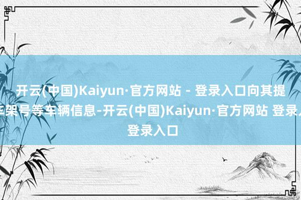 开云(中国)Kaiyun·官方网站 - 登录入口向其提供车架号等车辆信息-开云(中国)Kaiyun·官方网站 登录入口