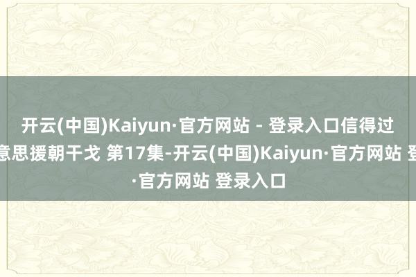 开云(中国)Kaiyun·官方网站 - 登录入口信得过的抗好意思援朝干戈 第17集-开云(中国)Kaiyun·官方网站 登录入口