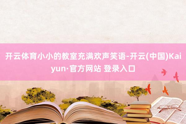 开云体育小小的教室充满欢声笑语-开云(中国)Kaiyun·官方网站 登录入口