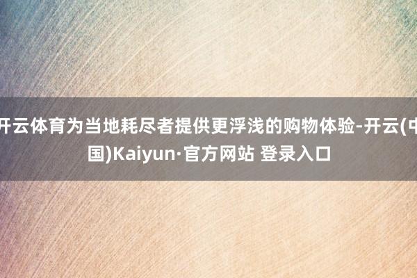 开云体育为当地耗尽者提供更浮浅的购物体验-开云(中国)Kaiyun·官方网站 登录入口