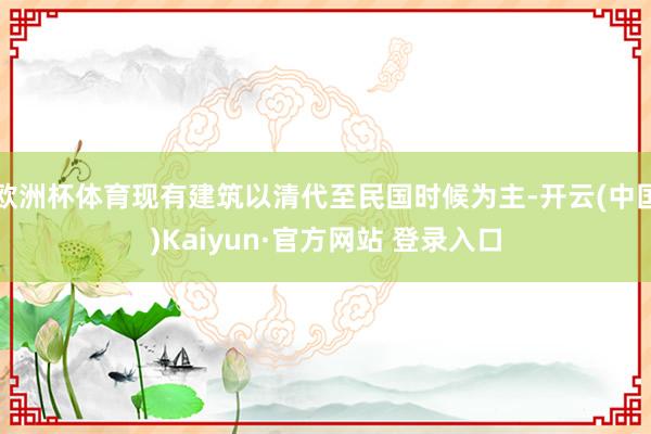 欧洲杯体育现有建筑以清代至民国时候为主-开云(中国)Kaiyun·官方网站 登录入口