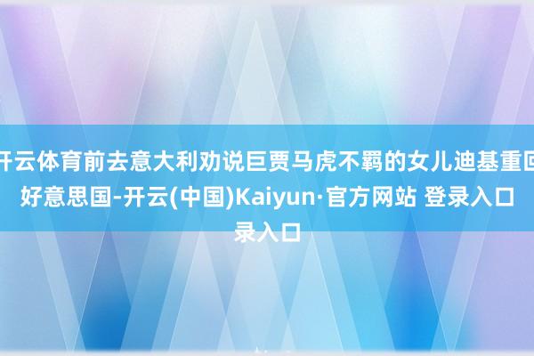 开云体育前去意大利劝说巨贾马虎不羁的女儿迪基重回好意思国-开云(中国)Kaiyun·官方网站 登录入口