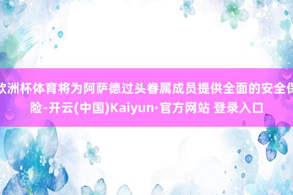 欧洲杯体育将为阿萨德过头眷属成员提供全面的安全保险-开云(中国)Kaiyun·官方网站 登录入口