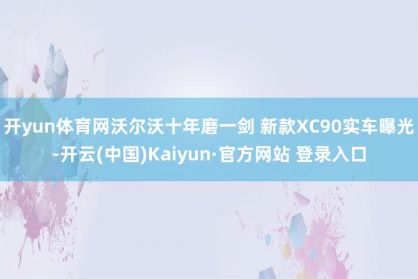 开yun体育网沃尔沃十年磨一剑 新款XC90实车曝光-开云(中国)Kaiyun·官方网站 登录入口