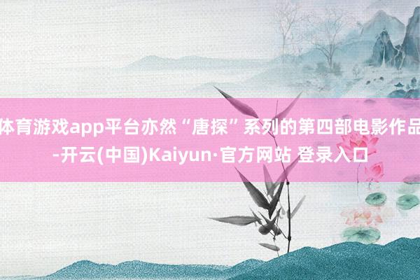 体育游戏app平台亦然“唐探”系列的第四部电影作品-开云(中国)Kaiyun·官方网站 登录入口