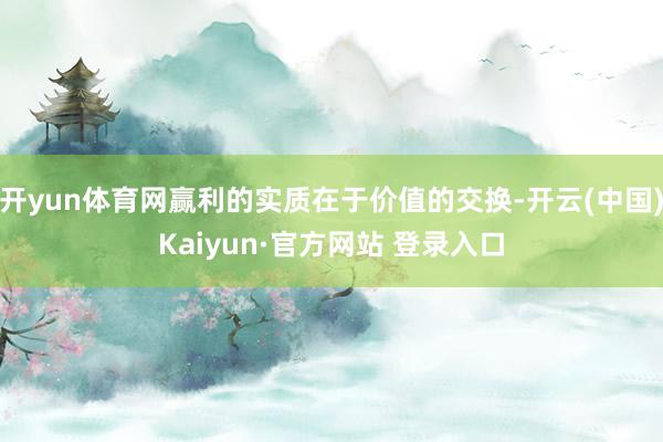 开yun体育网赢利的实质在于价值的交换-开云(中国)Kaiyun·官方网站 登录入口