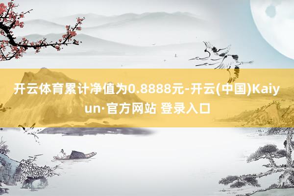 开云体育累计净值为0.8888元-开云(中国)Kaiyun·官方网站 登录入口