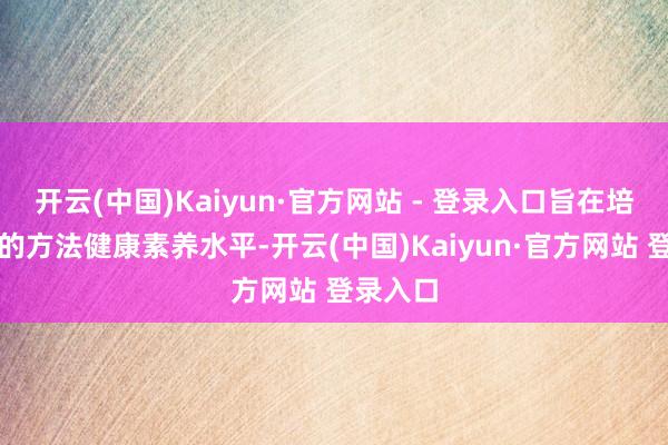 开云(中国)Kaiyun·官方网站 - 登录入口旨在培育家长的方法健康素养水平-开云(中国)Kaiyun·官方网站 登录入口
