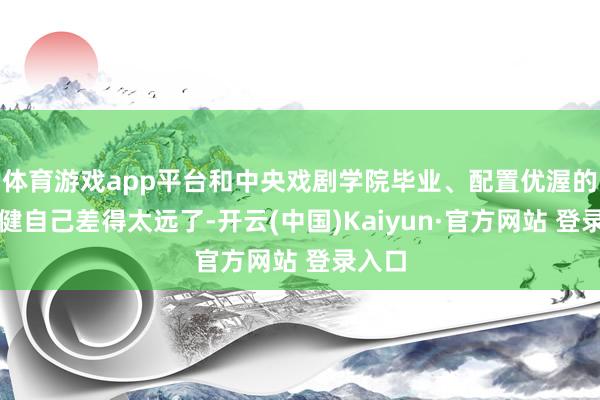 体育游戏app平台和中央戏剧学院毕业、配置优渥的董子健自己差得太远了-开云(中国)Kaiyun·官方网站 登录入口