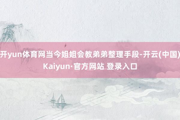 开yun体育网当今姐姐会教弟弟整理手段-开云(中国)Kaiyun·官方网站 登录入口
