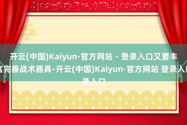 开云(中国)Kaiyun·官方网站 - 登录入口又要丰富完善战术器具-开云(中国)Kaiyun·官方网站 登录入口