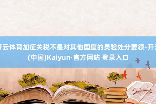开云体育加征关税不是对其他国度的灵验处分要领-开云(中国)Kaiyun·官方网站 登录入口