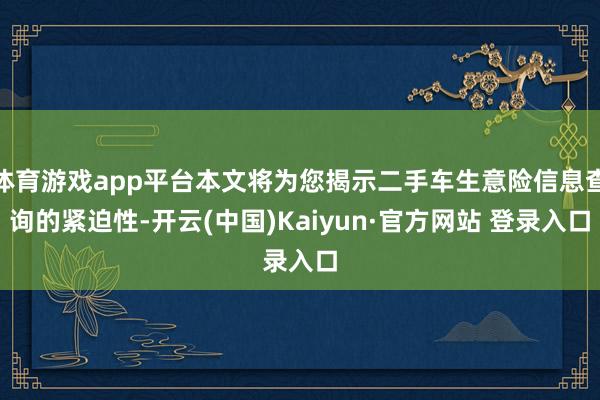 体育游戏app平台本文将为您揭示二手车生意险信息查询的紧迫性-开云(中国)Kaiyun·官方网站 登录入口