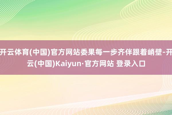 开云体育(中国)官方网站委果每一步齐伴跟着峭壁-开云(中国)Kaiyun·官方网站 登录入口