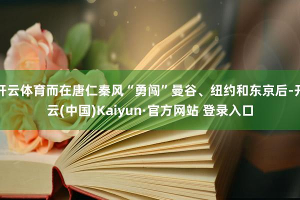 开云体育而在唐仁秦风“勇闯”曼谷、纽约和东京后-开云(中国)Kaiyun·官方网站 登录入口