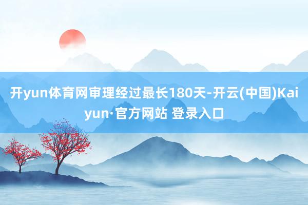 开yun体育网审理经过最长180天-开云(中国)Kaiyun·官方网站 登录入口