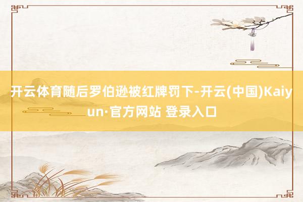 开云体育随后罗伯逊被红牌罚下-开云(中国)Kaiyun·官方网站 登录入口