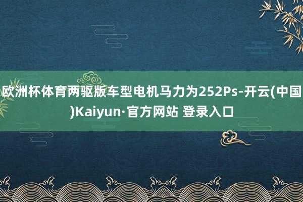 欧洲杯体育两驱版车型电机马力为252Ps-开云(中国)Kaiyun·官方网站 登录入口