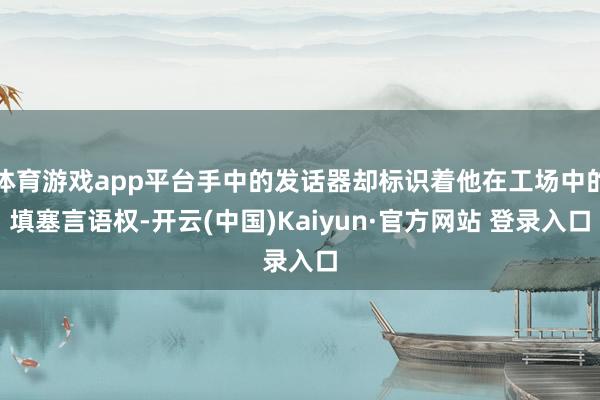 体育游戏app平台手中的发话器却标识着他在工场中的填塞言语权-开云(中国)Kaiyun·官方网站 登录入口