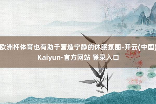 欧洲杯体育也有助于营造宁静的休眠氛围-开云(中国)Kaiyun·官方网站 登录入口