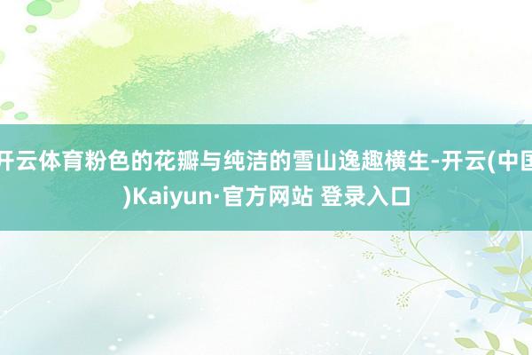 开云体育粉色的花瓣与纯洁的雪山逸趣横生-开云(中国)Kaiyun·官方网站 登录入口