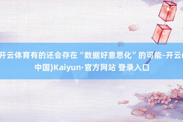 开云体育有的还会存在“数据好意思化”的可能-开云(中国)Kaiyun·官方网站 登录入口