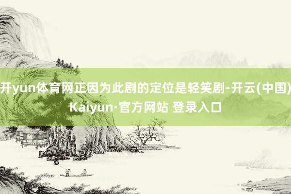 开yun体育网正因为此剧的定位是轻笑剧-开云(中国)Kaiyun·官方网站 登录入口