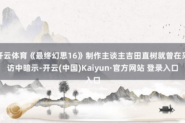 开云体育《最终幻思16》制作主谈主吉田直树就曾在采访中暗示-开云(中国)Kaiyun·官方网站 登录入口